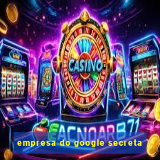 empresa do google secreta